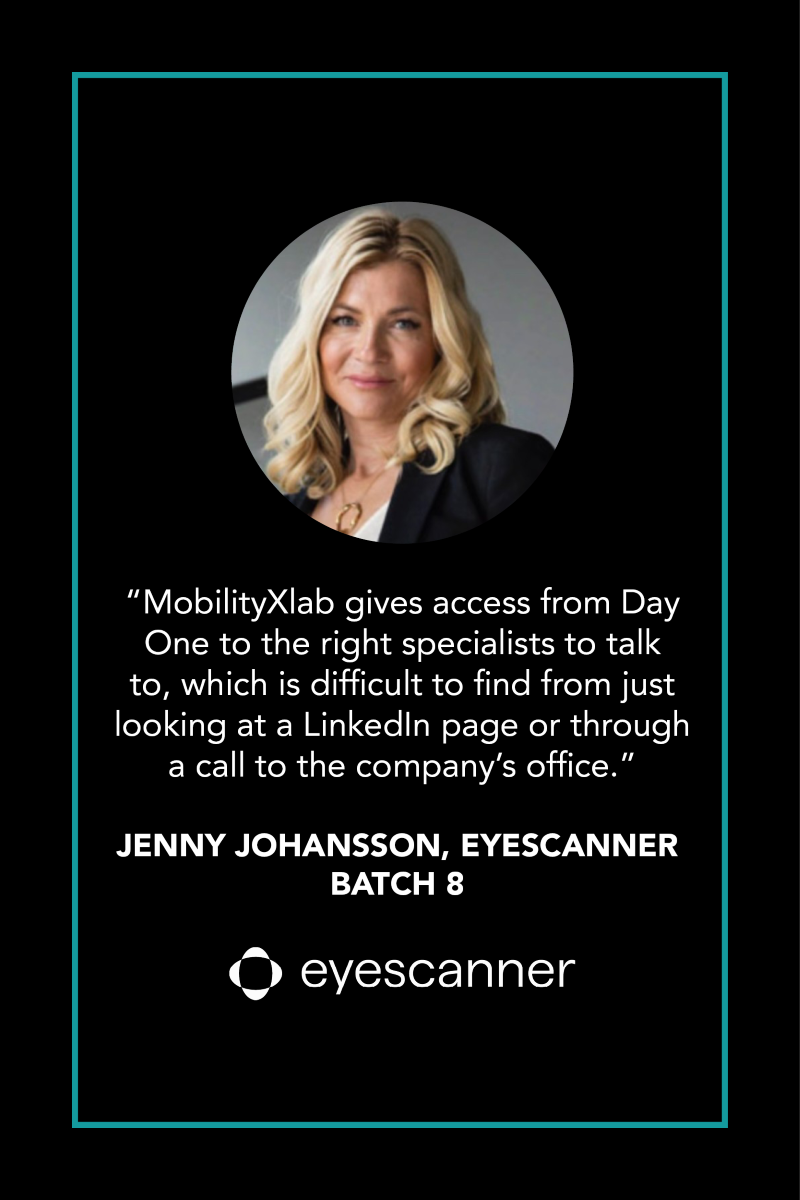 “MobilityXlab gives access from Day One to the right specialists to talk to, which is difficult to find from just looking at a LinkedIn page or through a call to the company’s office.” Jenny Johansson, Eyescanner, part of batch 8